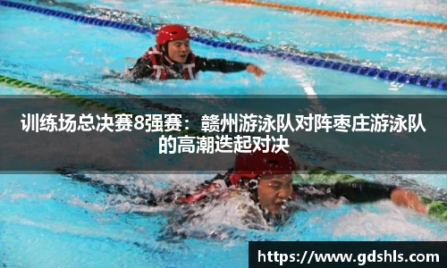 训练场总决赛8强赛：赣州游泳队对阵枣庄游泳队的高潮迭起对决