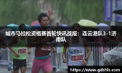 城市马拉松资格赛首轮快讯战报：连云港队3-1济南队