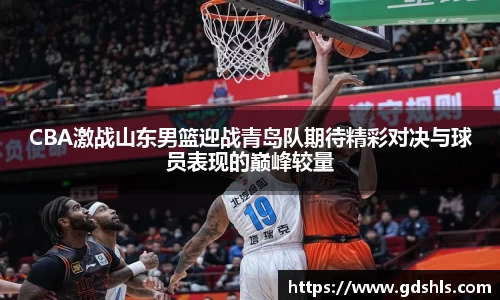 CBA激战山东男篮迎战青岛队期待精彩对决与球员表现的巅峰较量